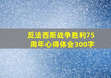 反法西斯战争胜利75周年心得体会300字