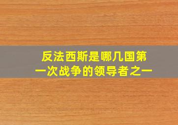 反法西斯是哪几国第一次战争的领导者之一