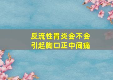 反流性胃炎会不会引起胸口正中间痛