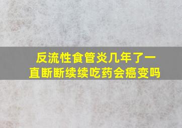 反流性食管炎几年了一直断断续续吃药会癌变吗