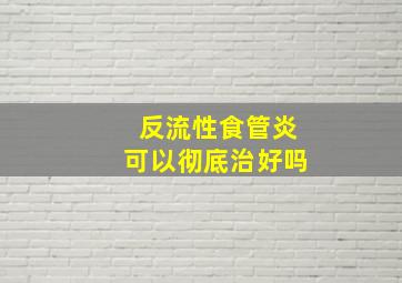 反流性食管炎可以彻底治好吗