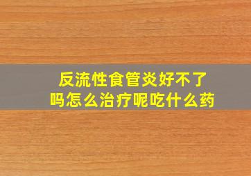 反流性食管炎好不了吗怎么治疗呢吃什么药