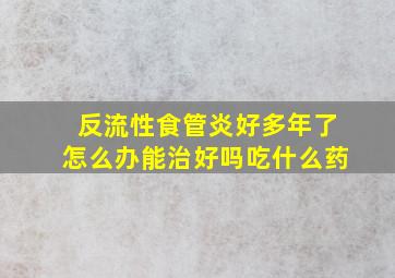 反流性食管炎好多年了怎么办能治好吗吃什么药