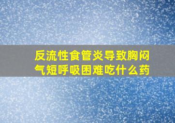 反流性食管炎导致胸闷气短呼吸困难吃什么药