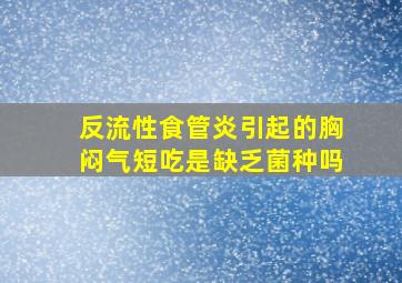 反流性食管炎引起的胸闷气短吃是缺乏菌种吗