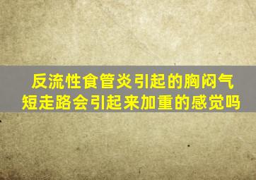 反流性食管炎引起的胸闷气短走路会引起来加重的感觉吗