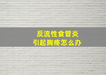 反流性食管炎引起胸疼怎么办