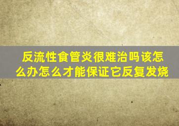 反流性食管炎很难治吗该怎么办怎么才能保证它反复发烧