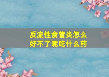 反流性食管炎怎么好不了呢吃什么药