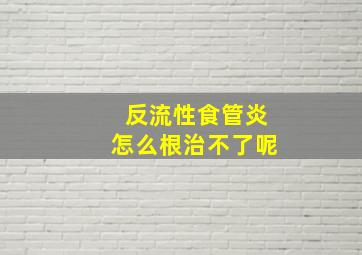 反流性食管炎怎么根治不了呢