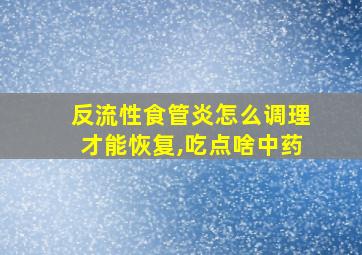 反流性食管炎怎么调理才能恢复,吃点啥中药