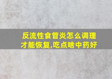 反流性食管炎怎么调理才能恢复,吃点啥中药好