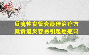 反流性食管炎最佳治疗方案食道炎容易引起癌症吗