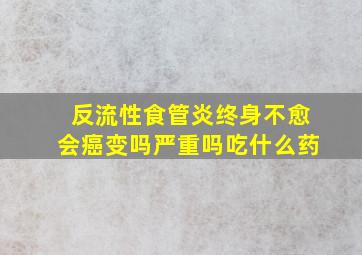 反流性食管炎终身不愈会癌变吗严重吗吃什么药