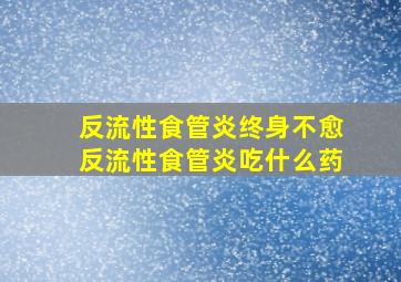 反流性食管炎终身不愈反流性食管炎吃什么药