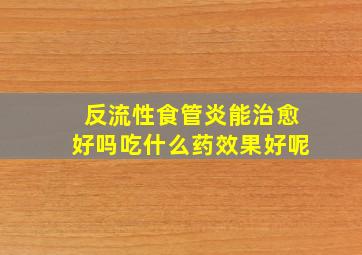 反流性食管炎能治愈好吗吃什么药效果好呢