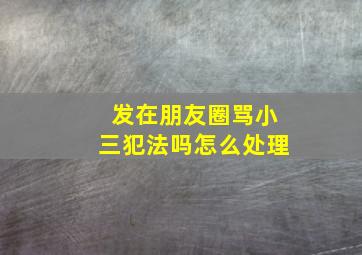 发在朋友圈骂小三犯法吗怎么处理