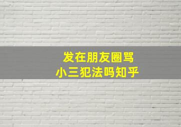 发在朋友圈骂小三犯法吗知乎