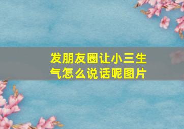 发朋友圈让小三生气怎么说话呢图片