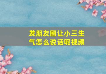 发朋友圈让小三生气怎么说话呢视频