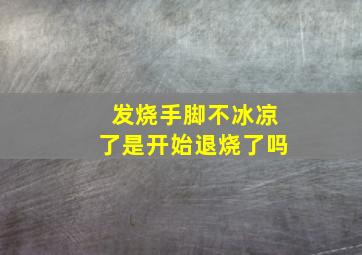 发烧手脚不冰凉了是开始退烧了吗