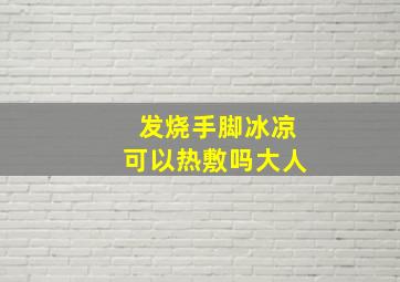 发烧手脚冰凉可以热敷吗大人