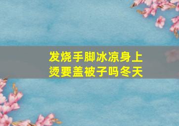 发烧手脚冰凉身上烫要盖被子吗冬天