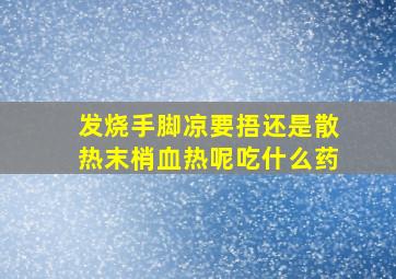 发烧手脚凉要捂还是散热末梢血热呢吃什么药