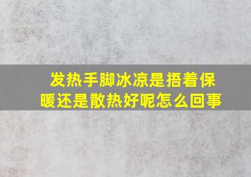 发热手脚冰凉是捂着保暖还是散热好呢怎么回事