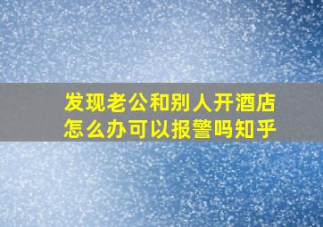 发现老公和别人开酒店怎么办可以报警吗知乎