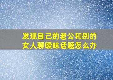 发现自己的老公和别的女人聊暧昧话题怎么办