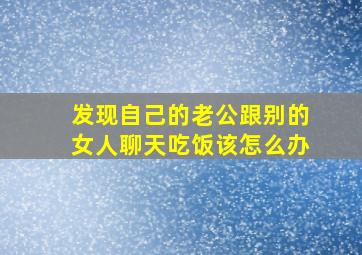 发现自己的老公跟别的女人聊天吃饭该怎么办