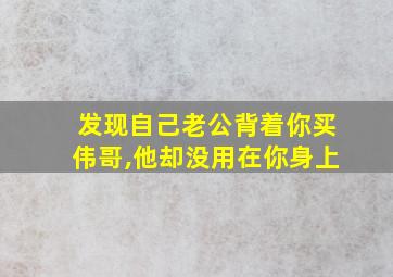 发现自己老公背着你买伟哥,他却没用在你身上