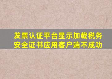 发票认证平台显示加载税务安全证书应用客户端不成功