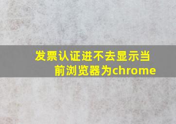 发票认证进不去显示当前浏览器为chrome