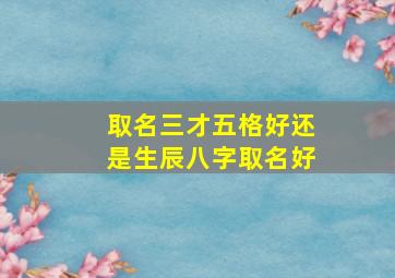 取名三才五格好还是生辰八字取名好