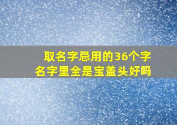 取名字忌用的36个字名字里全是宝盖头好吗