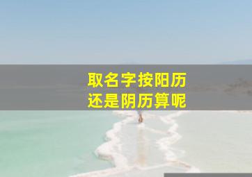 取名字按阳历还是阴历算呢