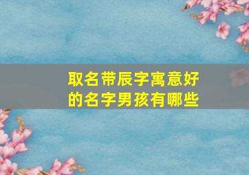 取名带辰字寓意好的名字男孩有哪些