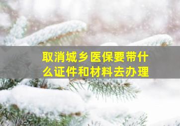 取消城乡医保要带什么证件和材料去办理