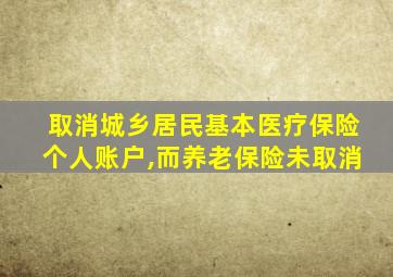 取消城乡居民基本医疗保险个人账户,而养老保险未取消