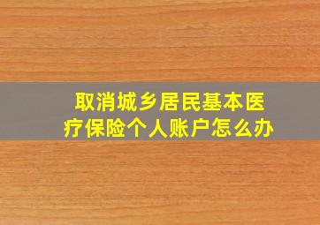 取消城乡居民基本医疗保险个人账户怎么办