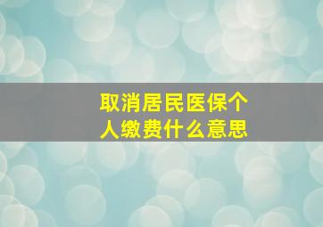 取消居民医保个人缴费什么意思