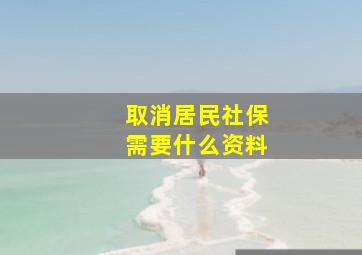 取消居民社保需要什么资料