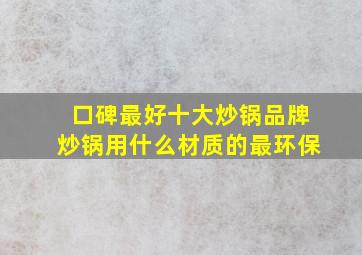 口碑最好十大炒锅品牌炒锅用什么材质的最环保