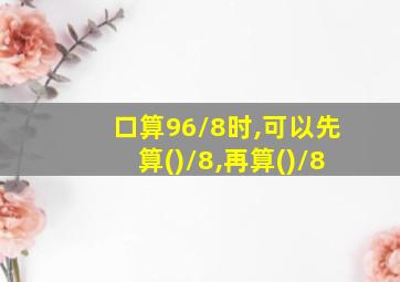 口算96/8时,可以先算()/8,再算()/8