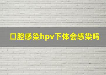 口腔感染hpv下体会感染吗