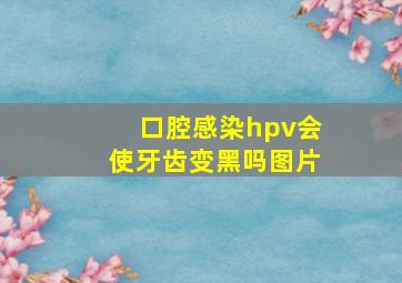 口腔感染hpv会使牙齿变黑吗图片