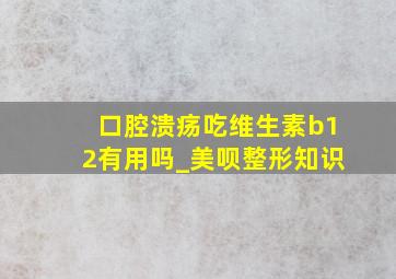 口腔溃疡吃维生素b12有用吗_美呗整形知识