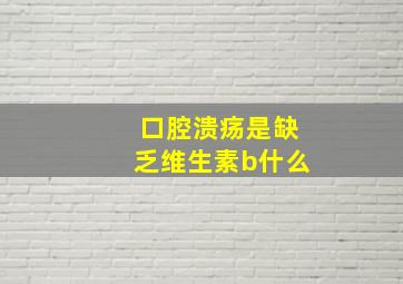 口腔溃疡是缺乏维生素b什么